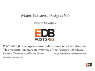 Major Features: Postgres 9.6
BRUCE MOMJIAN
POSTGRESQL is an open-source, full-featured relational database.
This presentation gives an overview of the Postgres 9.6 release.
Creative Commons Attribution License http://momjian.us/presentations
Last updated: September, 2016
1 / 20
 