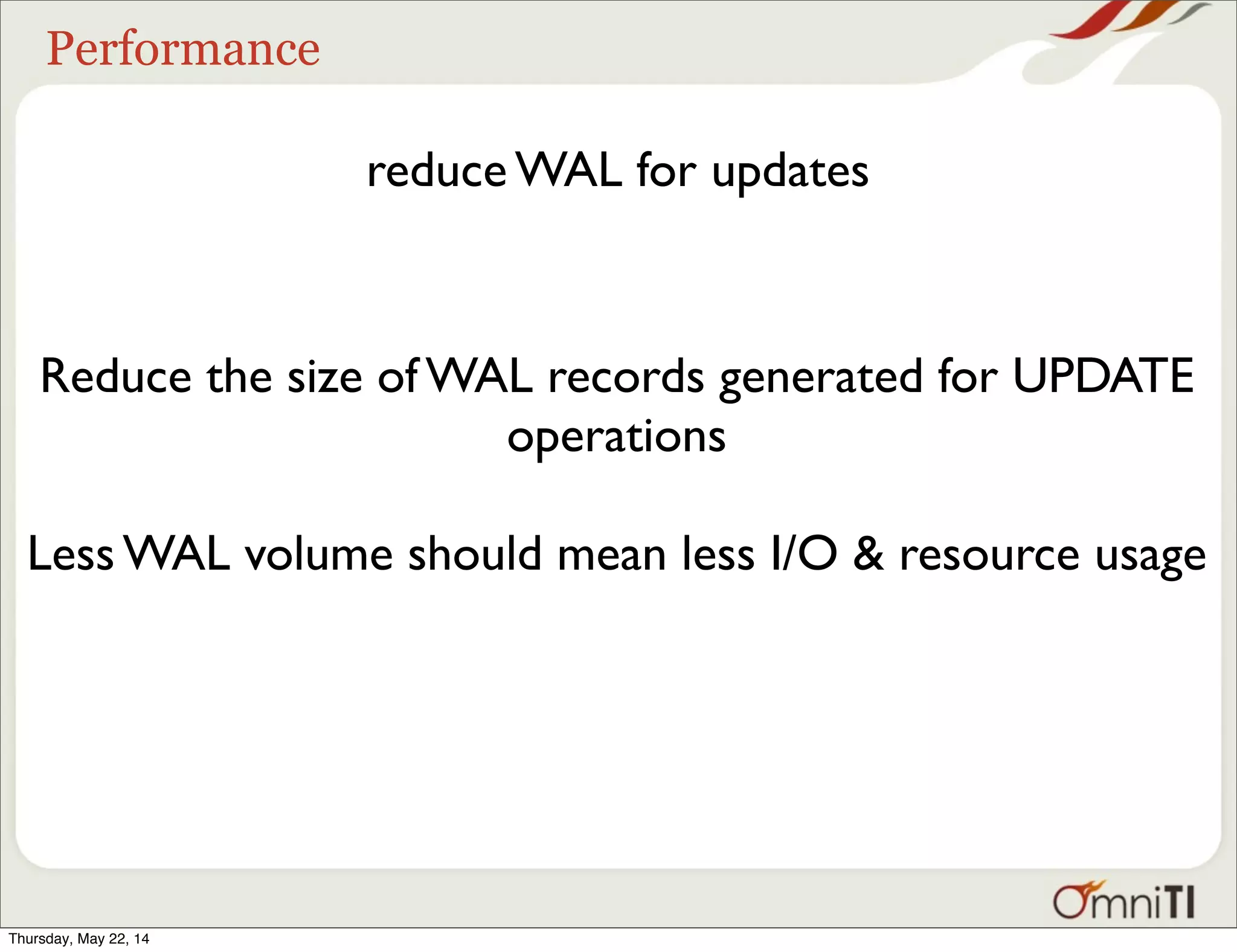 Performance reduce WAL for updates Reduce the size of WAL records generated for UPDATE operations Less WAL volume should mean less I/O & resource usage Thursday, May 22, 14 