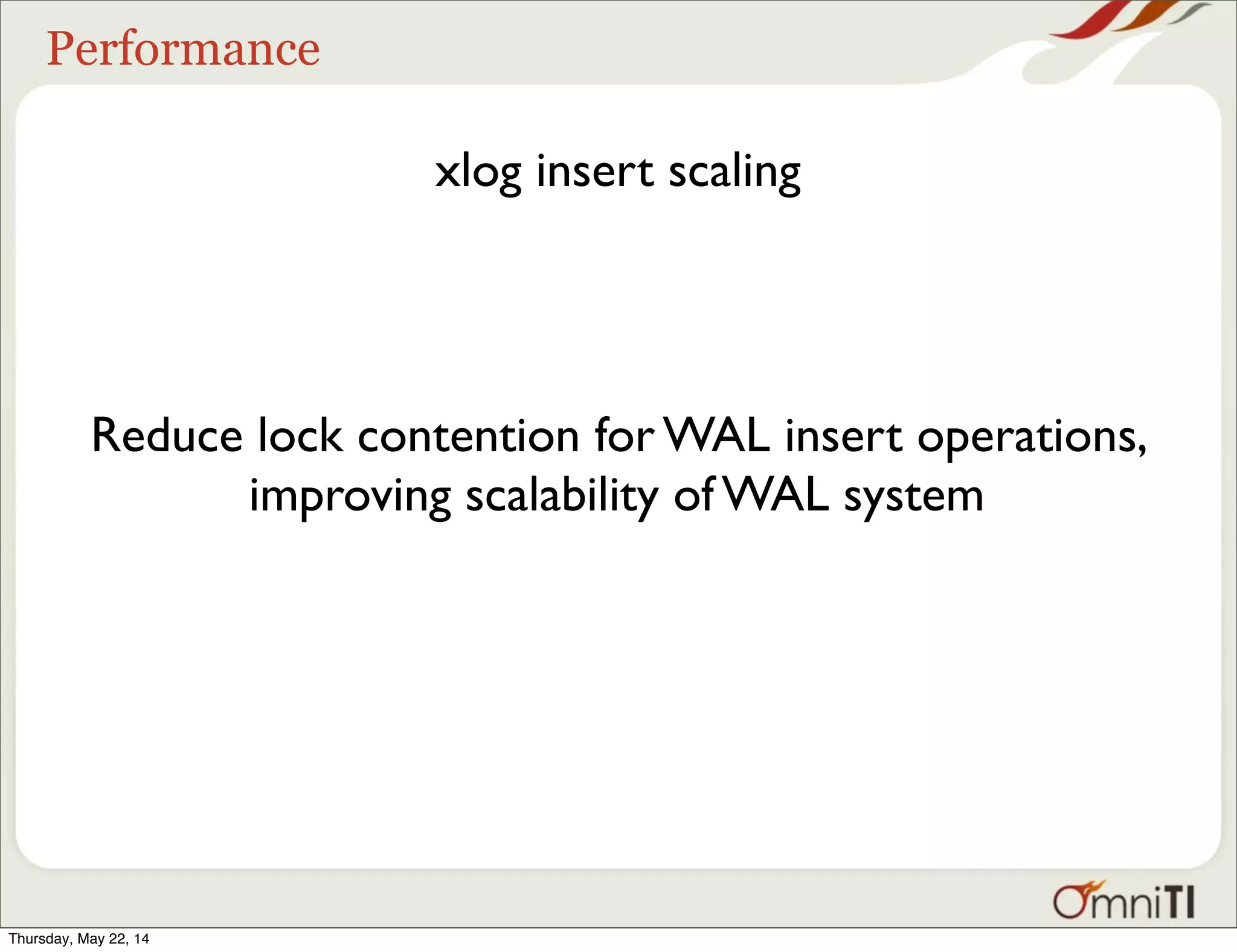 Performance xlog insert scaling Reduce lock contention for WAL insert operations, improving scalability of WAL system Thursday, May 22, 14 