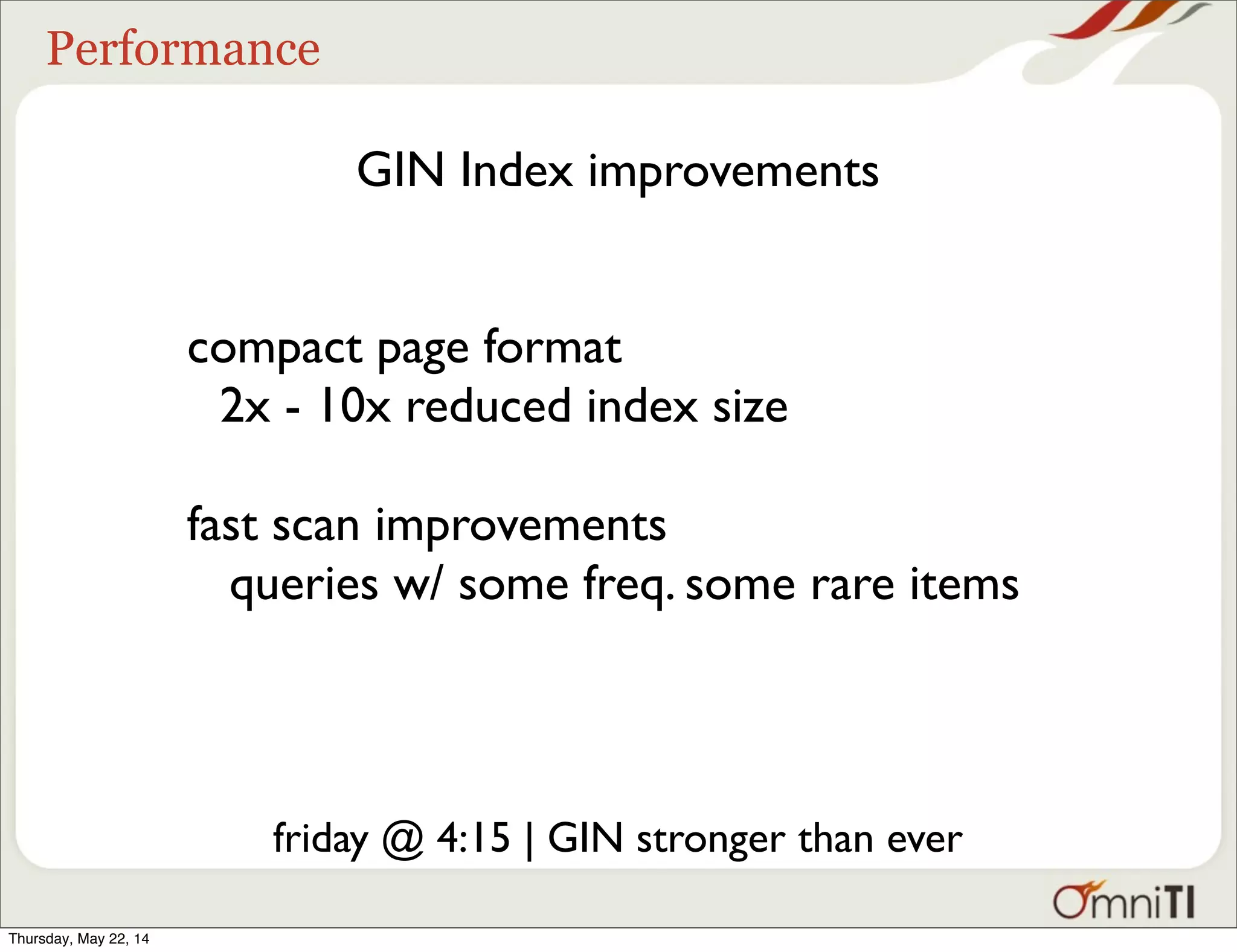 Performance GIN Index improvements friday @ 4:15 | GIN stronger than ever compact page format 2x - 10x reduced index size fast scan improvements queries w/ some freq. some rare items Thursday, May 22, 14 
