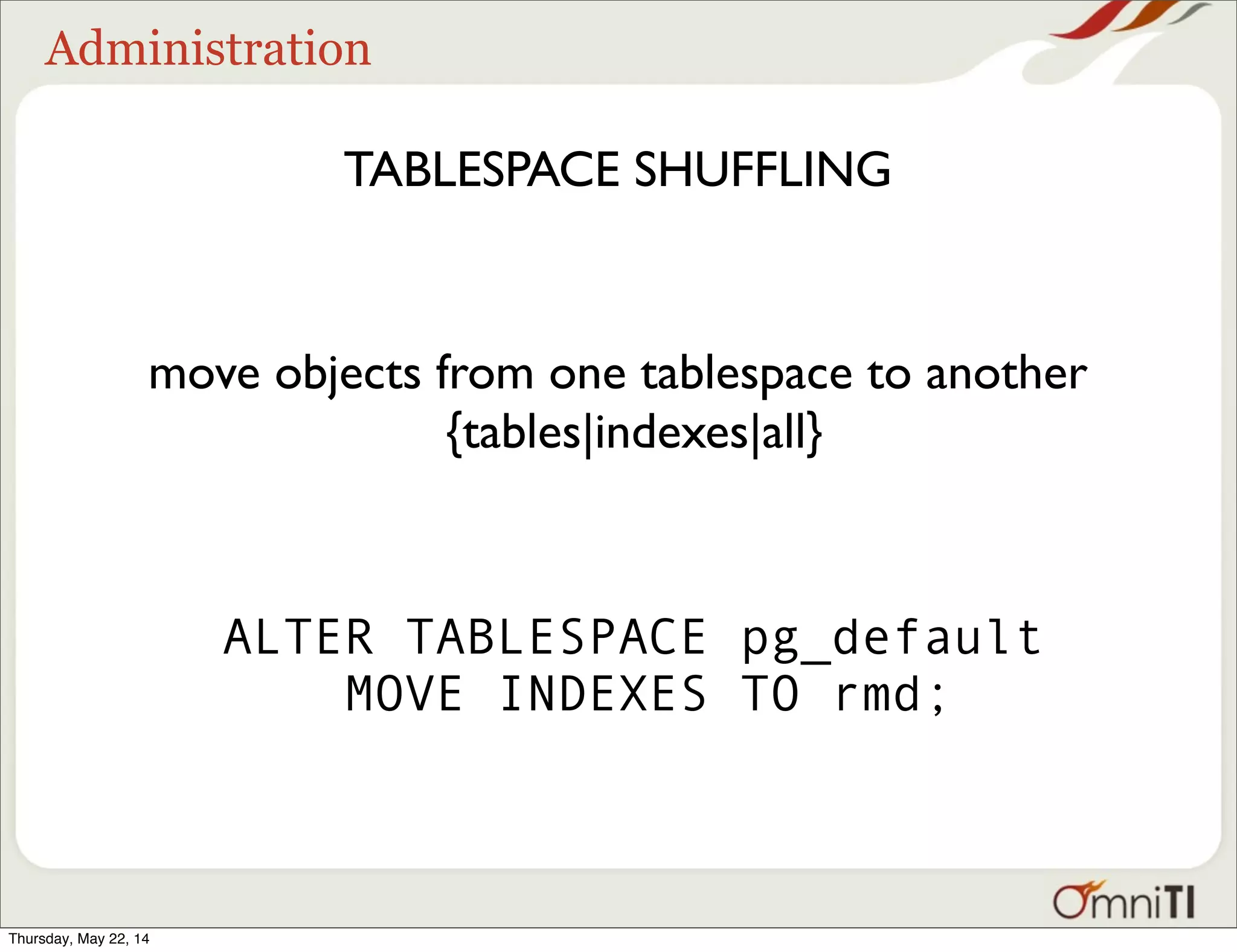 Administration TABLESPACE SHUFFLING move objects from one tablespace to another {tables|indexes|all} ALTER TABLESPACE pg_default MOVE INDEXES TO rmd; Thursday, May 22, 14 