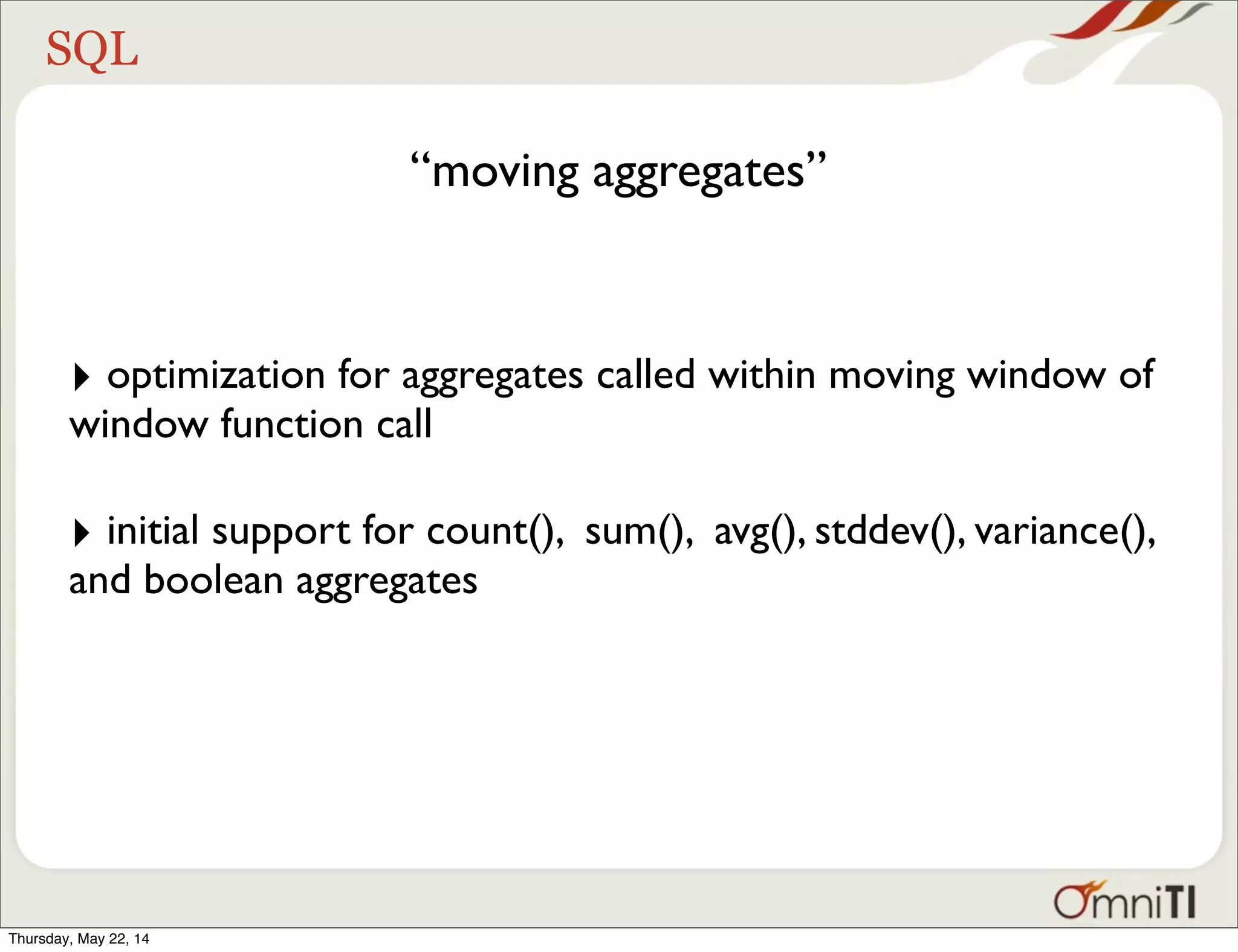 SQL “moving aggregates” ‣ optimization for aggregates called within moving window of window function call ‣ initial support for count(), sum(), avg(), stddev(), variance(), and boolean aggregates Thursday, May 22, 14 