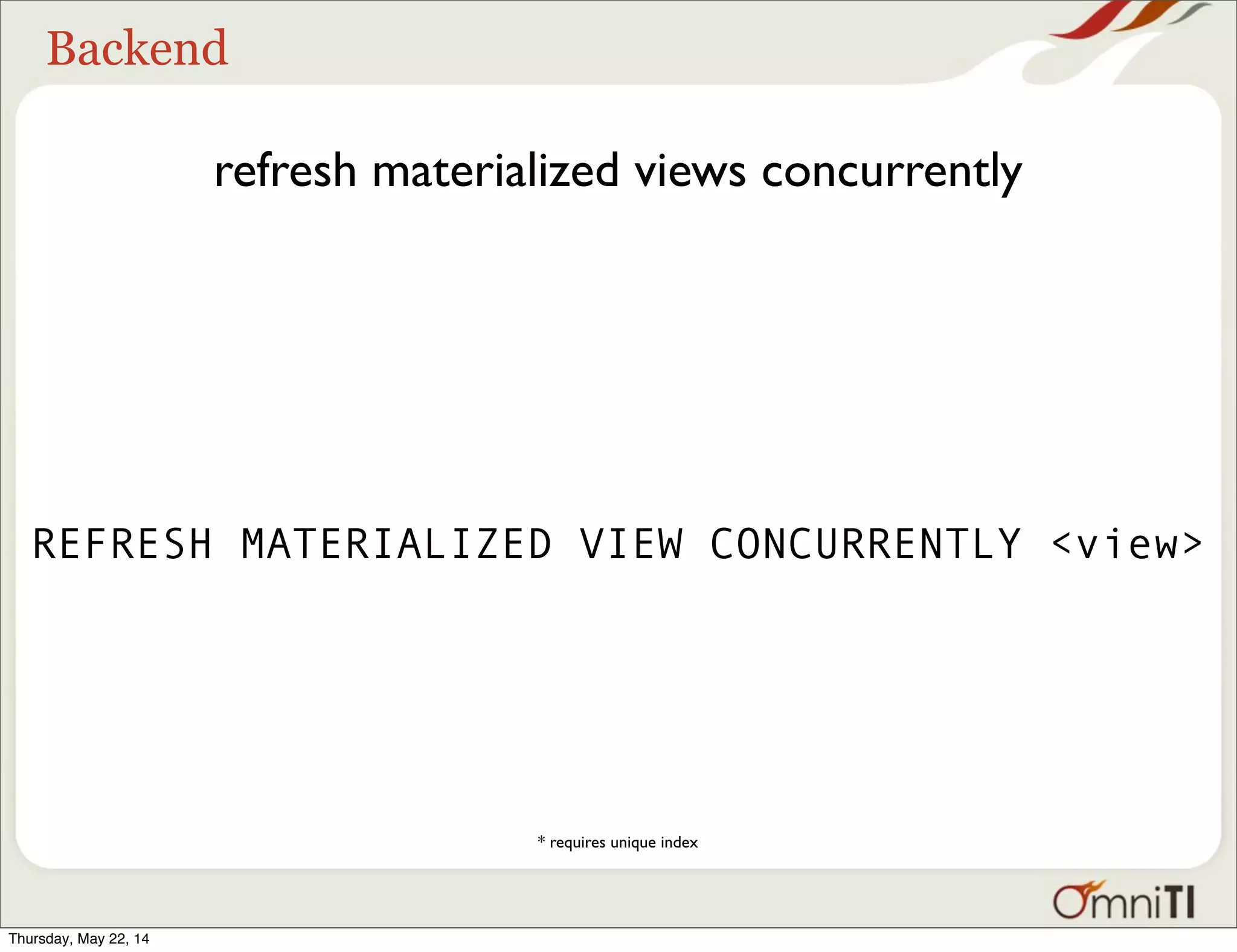 Backend refresh materialized views concurrently REFRESH MATERIALIZED VIEW CONCURRENTLY <view> * requires unique index Thursday, May 22, 14 