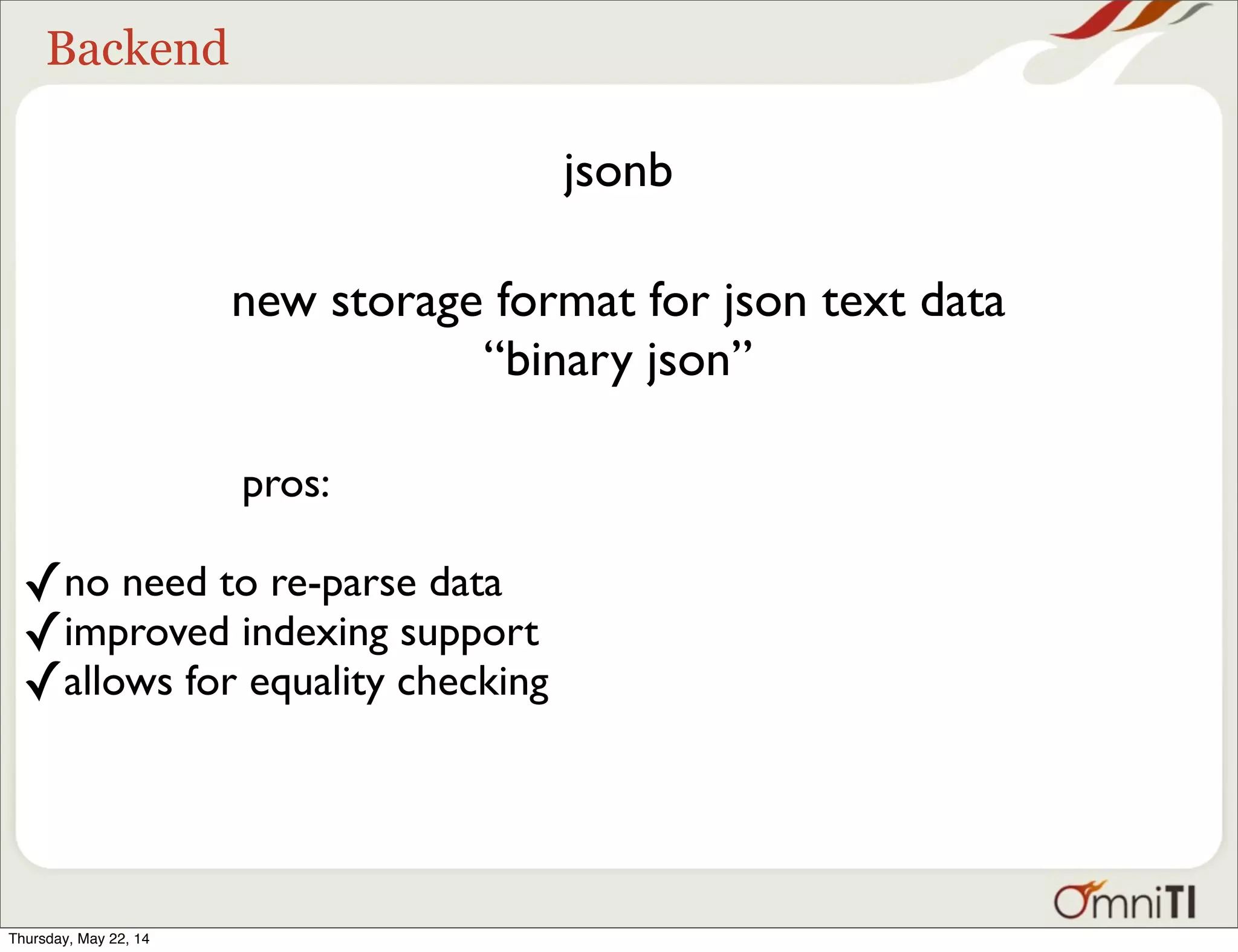Backend jsonb new storage format for json text data “binary json” pros: ✓no need to re-parse data ✓improved indexing support ✓allows for equality checking Thursday, May 22, 14 