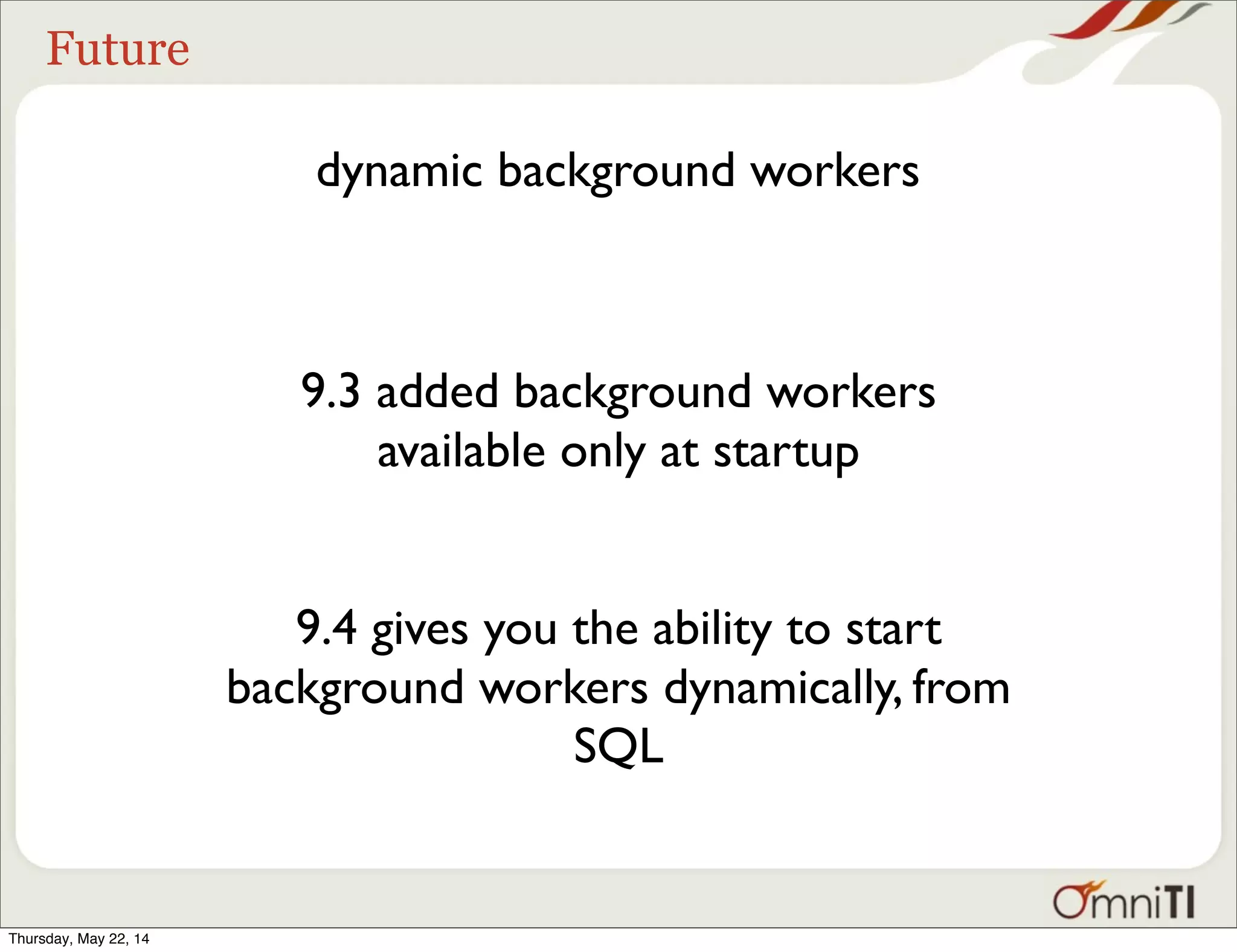 Future dynamic background workers 9.3 added background workers available only at startup 9.4 gives you the ability to start background workers dynamically, from SQL Thursday, May 22, 14 
