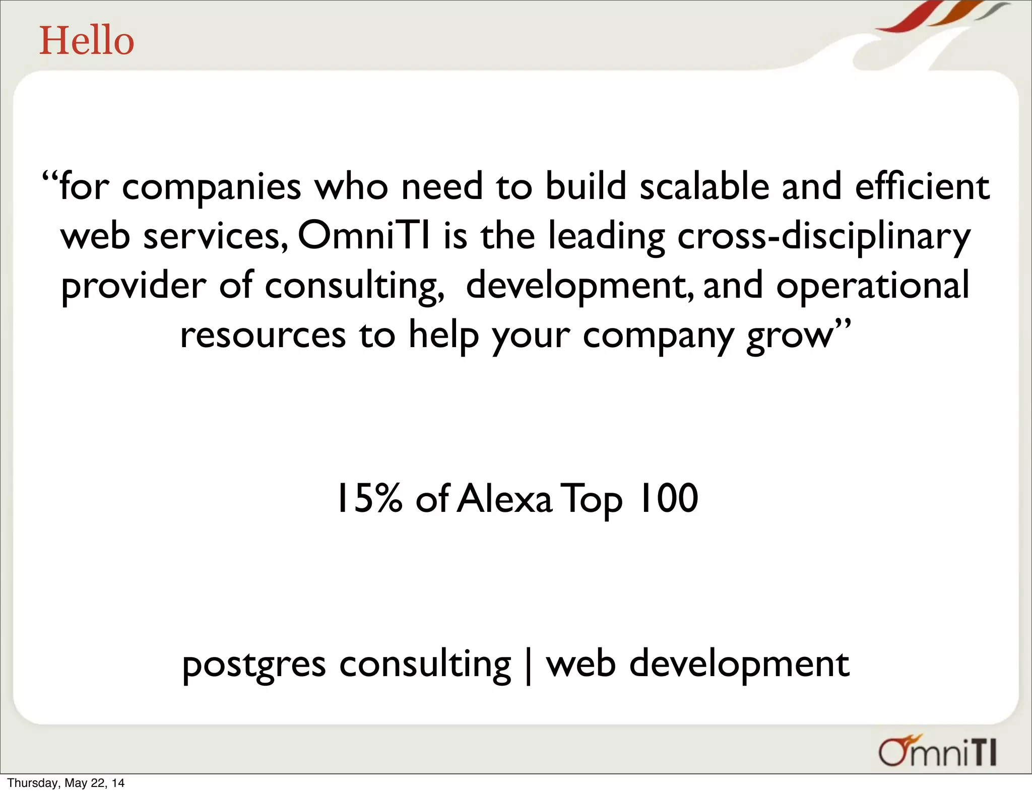 Hello “for companies who need to build scalable and efﬁcient web services, OmniTI is the leading cross-disciplinary provider of consulting, development, and operational resources to help your company grow” 15% of Alexa Top 100 postgres consulting | web development Thursday, May 22, 14 