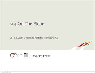 / Robert Treat
9.4 On The Floor
A Talk About Upcoming Features in Postgres 9.4
Thursday, May 22, 14
 