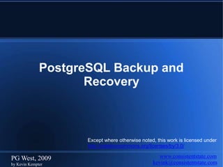 PostgreSQL Backup and
Recovery
www.consistentstate.com
kevink@consistentstate.com
PG West, 2009
by Kevin Kempter
Except where otherwise noted, this work is licensed under
http://creativecommons.org/licenses/by/3.0/
 