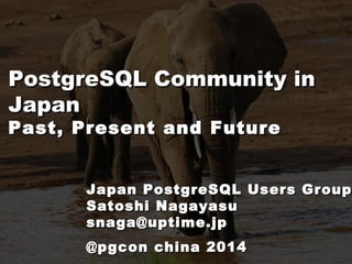 PostgreSQL Community in 
Japan 
Past, Present and Future 
Japan PostgreSQL Users Group 
Satoshi Nagayasu 
snaga@uptime.jp 
@pgcon china 2014 
 