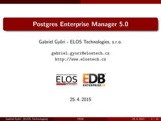 Postgres Enterprise Manager 5.0
Gabriel Gy˝ori - ELOS Technologies, s.r.o.
gabriel.gyori@elostech.cz
http://www.elostech.cz
25. 4. 2015
Gabriel Gy˝ori (ELOS Technologies) PEM 25. 4. 2015 1 / 21
 