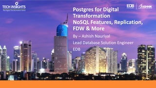 Postgres for Digital
Transformation
NoSQL Features, Replication,
FDW & More
By – Ashish Nauriyal
Lead Database Solution Engineer
EDB
 