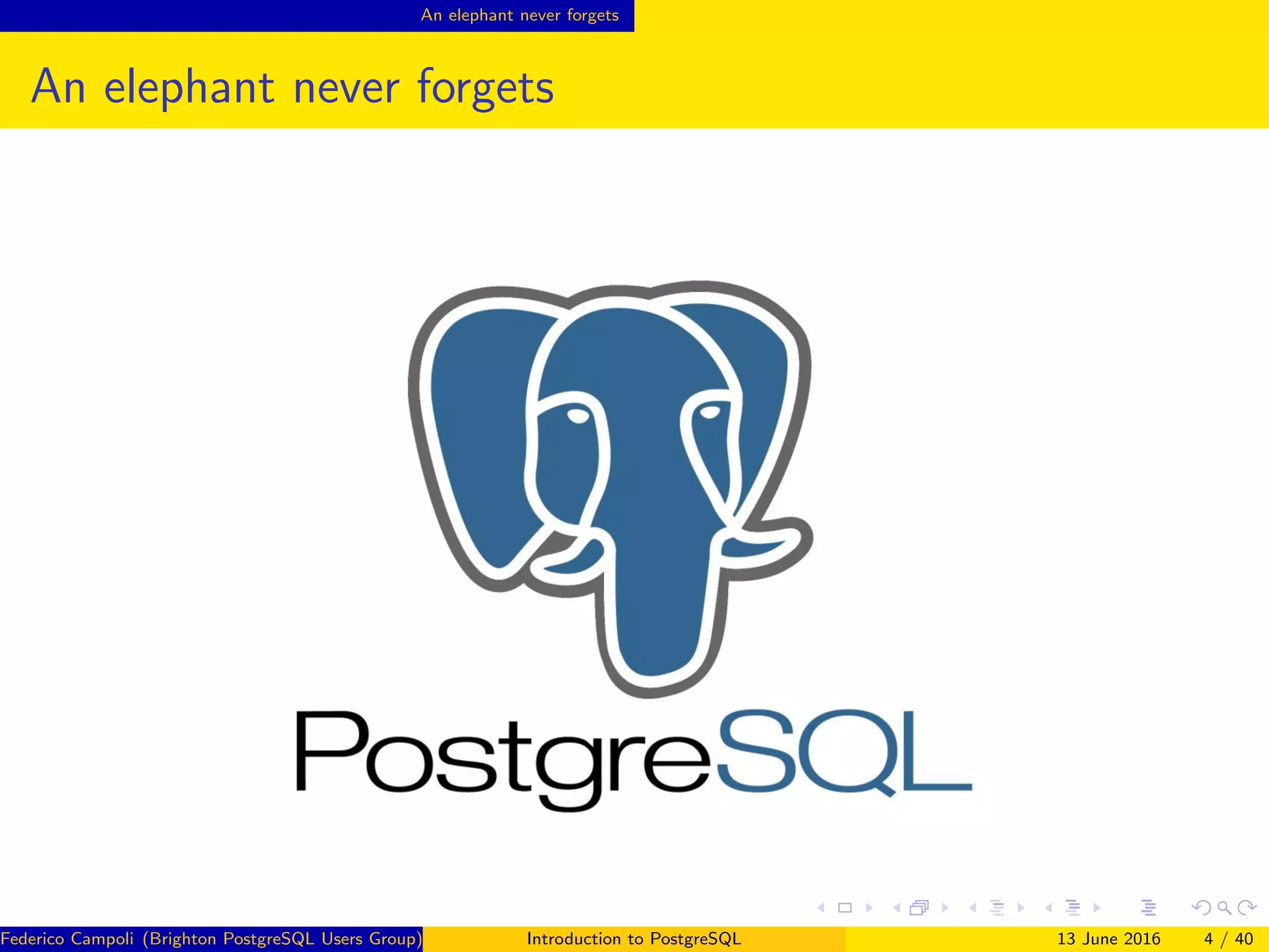 An elephant never forgets
An elephant never forgets
Federico Campoli (Brighton PostgreSQL Users Group) Introduction to PostgreSQL 13 June 2016 4 / 40
 