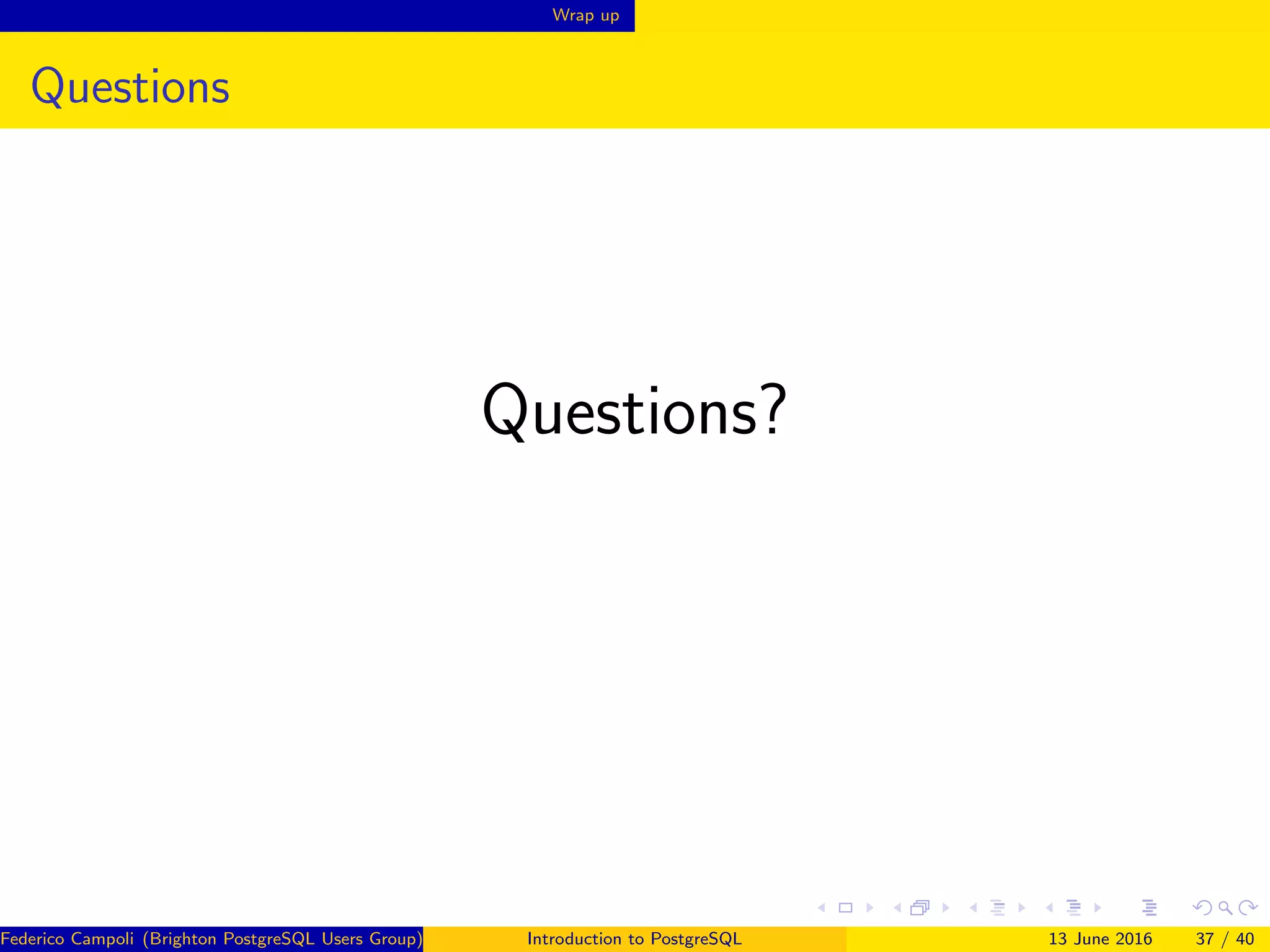 Wrap up
Questions
Questions?
Federico Campoli (Brighton PostgreSQL Users Group) Introduction to PostgreSQL 13 June 2016 37 / 40
 