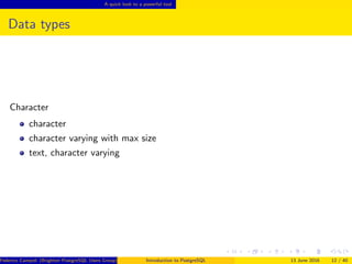 A quick look to a powerful tool
Data types
Character
character
character varying with max size
text, character varying
Federico Campoli (Brighton PostgreSQL Users Group) Introduction to PostgreSQL 13 June 2016 12 / 40
 