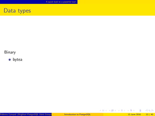 A quick look to a powerful tool
Data types
Binary
bytea
Federico Campoli (Brighton PostgreSQL Users Group) Introduction to PostgreSQL 13 June 2016 13 / 40
 
