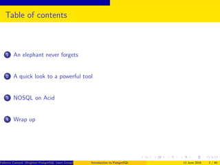 Table of contents
1 An elephant never forgets
2 A quick look to a powerful tool
3 NOSQL on Acid
4 Wrap up
Federico Campoli (Brighton PostgreSQL Users Group) Introduction to PostgreSQL 13 June 2016 2 / 40
 