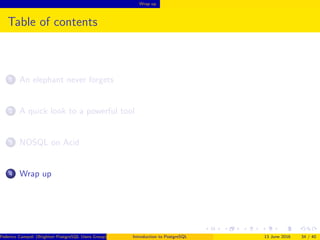 Wrap up
Table of contents
1 An elephant never forgets
2 A quick look to a powerful tool
3 NOSQL on Acid
4 Wrap up
Federico Campoli (Brighton PostgreSQL Users Group) Introduction to PostgreSQL 13 June 2016 34 / 40
 