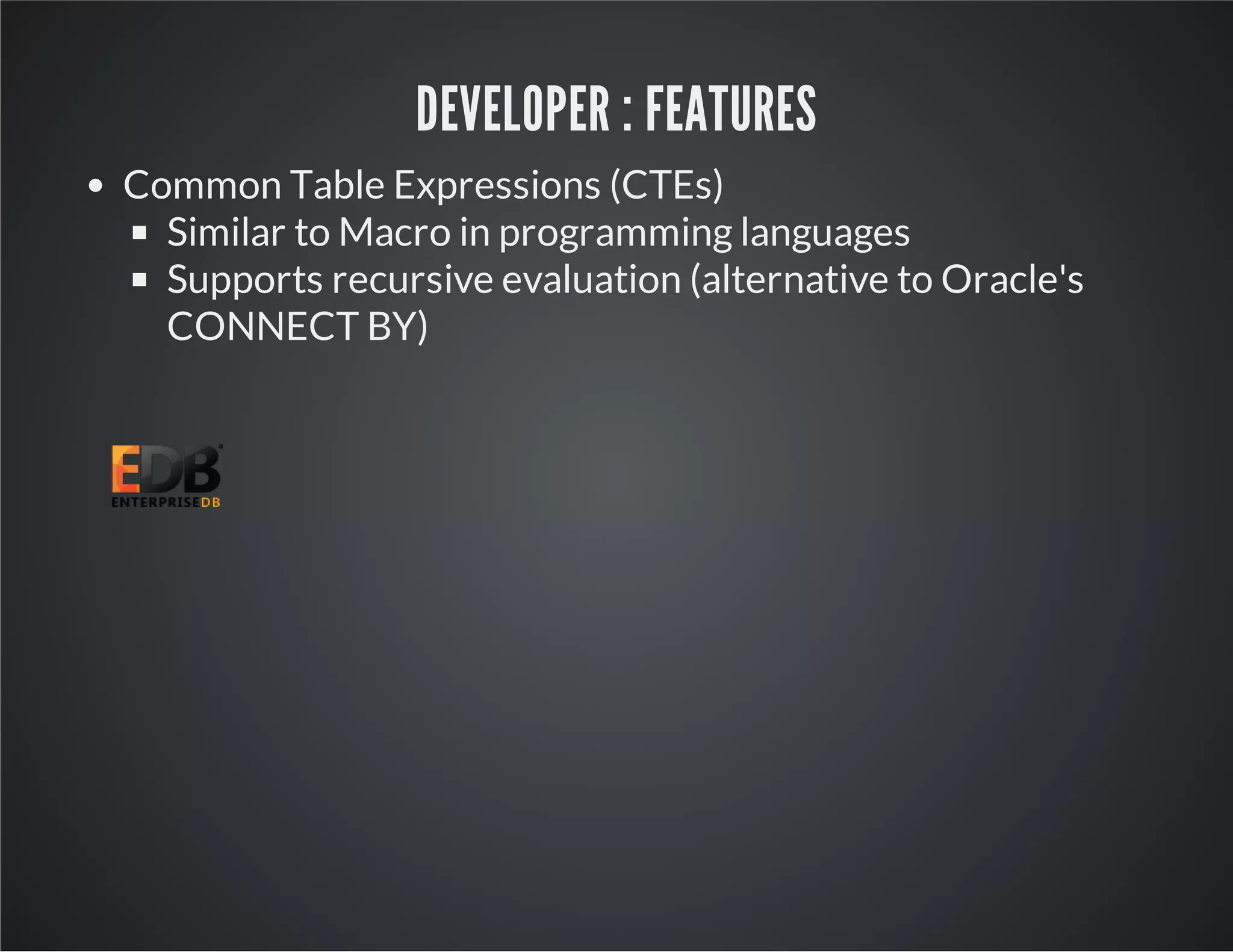 DEVELOPER : FEATURES Common Table Expressions (CTEs) Similar to Macro in programming languages Supports recursive evaluation (alternative to Oracle's CONNECT BY) 