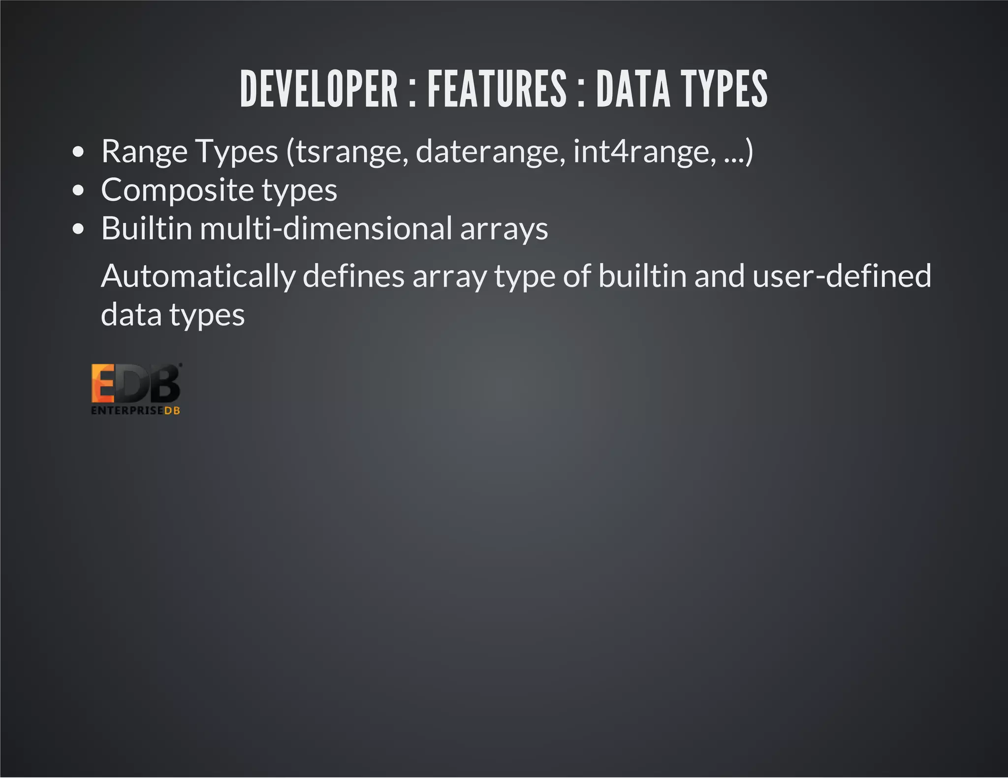 DEVELOPER : FEATURES : DATA TYPES Range Types (tsrange, daterange, int4range, ...) Composite types Builtin multi-dimensional arrays Automatically defines array type of builtin and user-defined data types 