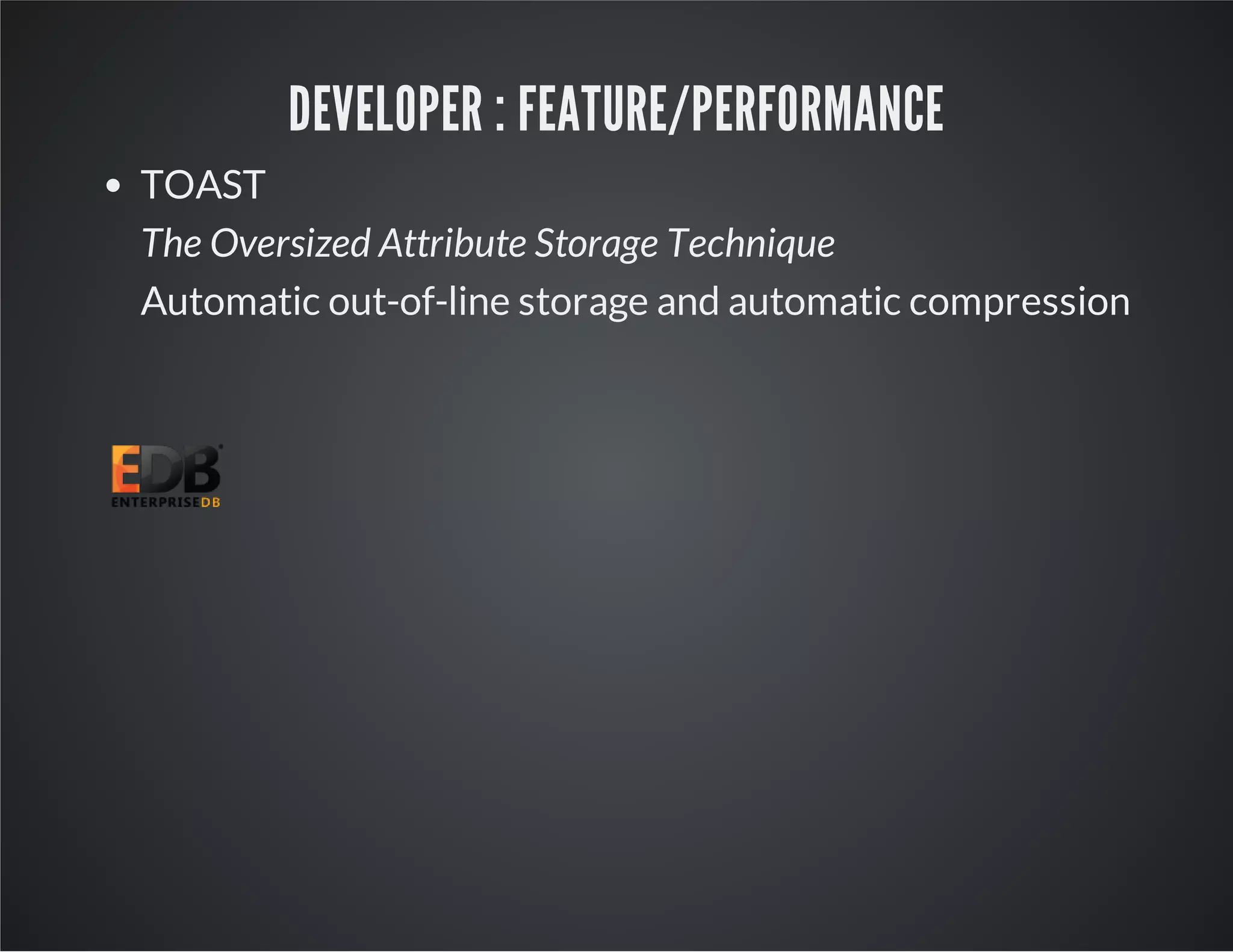 DEVELOPER : FEATURE/PERFORMANCE TOAST The Oversized Attribute Storage Technique Automatic out-of-line storage and automatic compression 