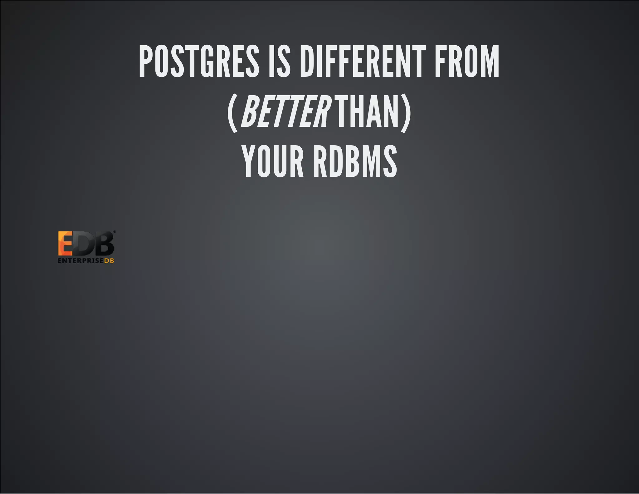 POSTGRES IS DIFFERENT FROM (BETTER THAN) YOUR RDBMS 