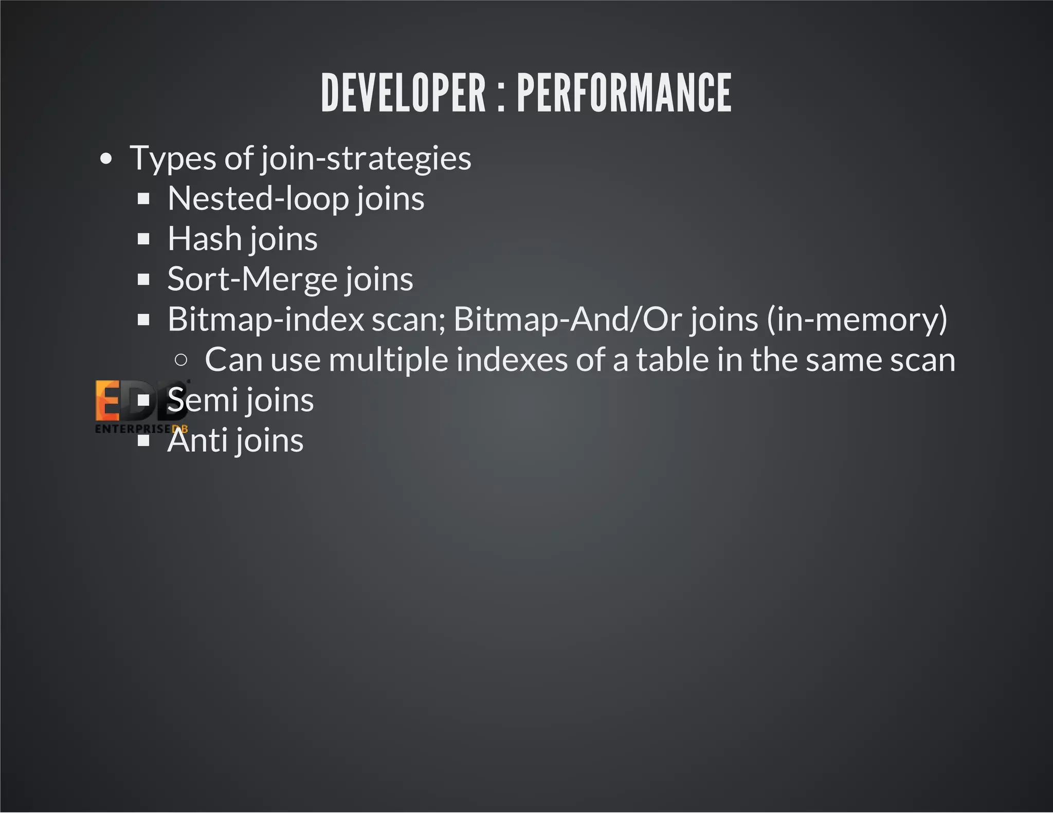 DEVELOPER : PERFORMANCE Types of join-strategies Nested-loop joins Hash joins Sort-Merge joins Bitmap-index scan; Bitmap-And/Or joins (in-memory) Can use multiple indexes of a table in the same scan Semi joins Anti joins 