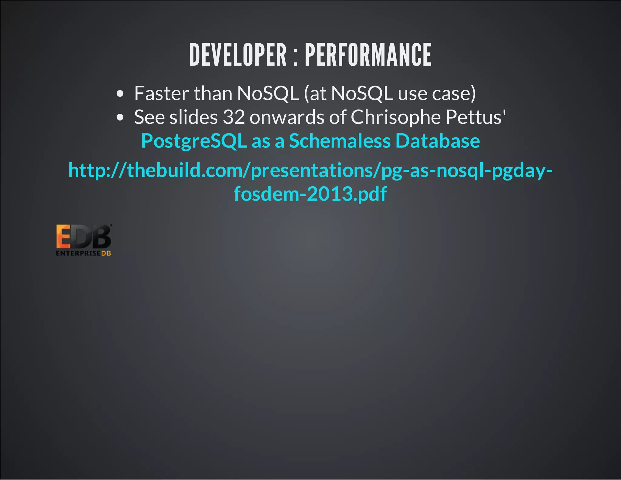 DEVELOPER : PERFORMANCE Faster than NoSQL (at NoSQL use case) See slides 32 onwards of Chrisophe Pettus' PostgreSQL as a Schemaless Database http://thebuild.com/presentations/pg-as-nosql-pgday- fosdem-2013.pdf 