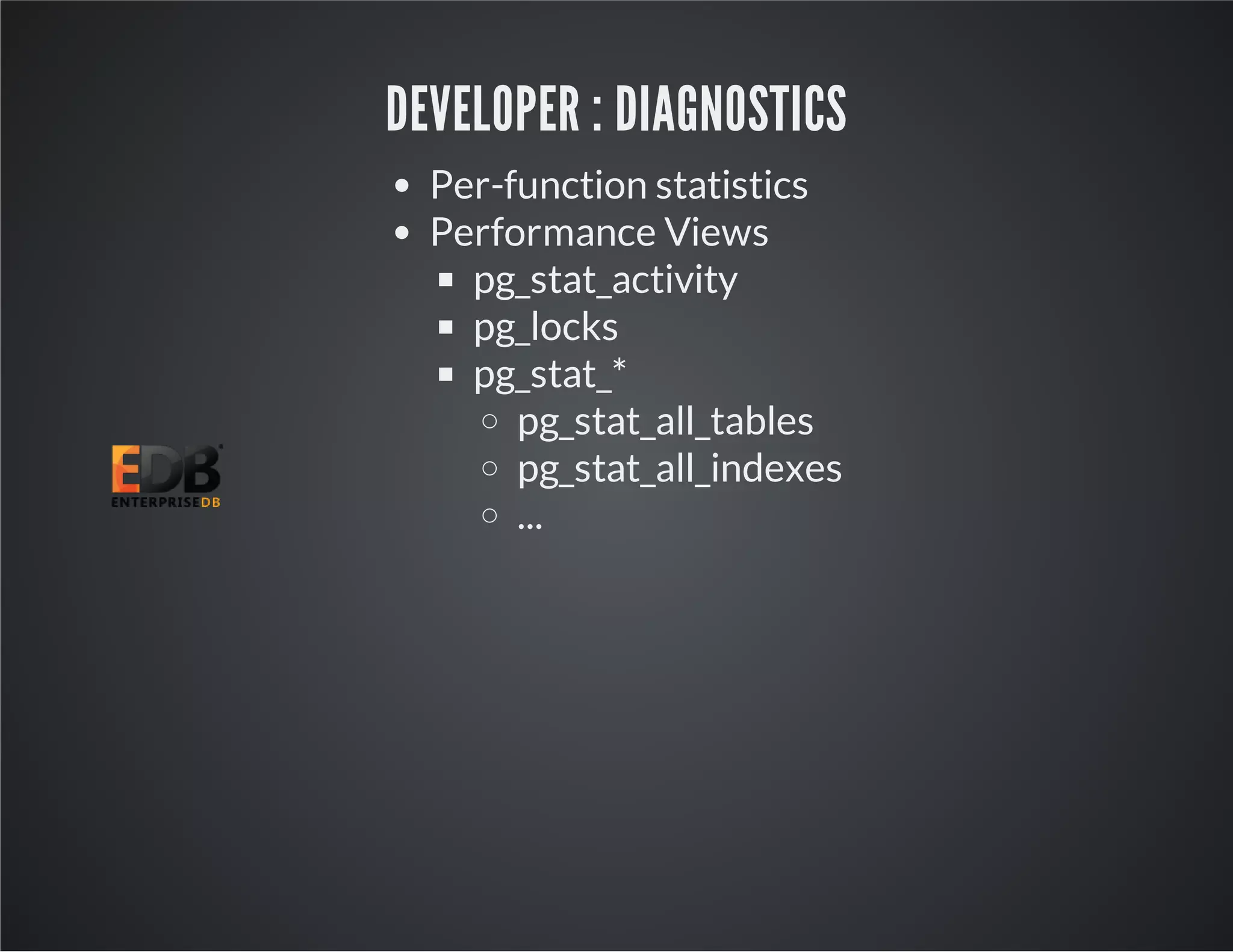 DEVELOPER : DIAGNOSTICS Per-function statistics Performance Views pg_stat_activity pg_locks pg_stat_* pg_stat_all_tables pg_stat_all_indexes ... 