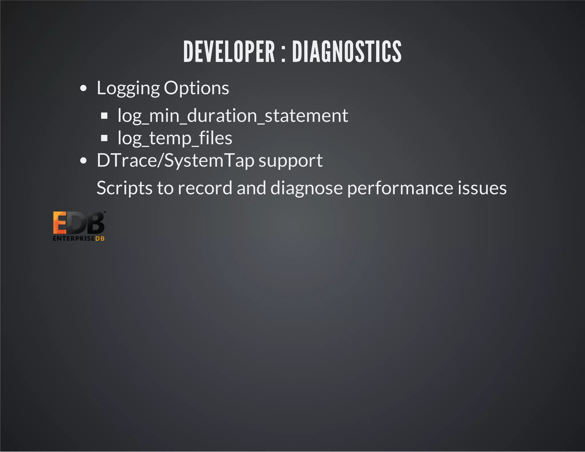 DEVELOPER : DIAGNOSTICS Logging Options log_min_duration_statement log_temp_files DTrace/SystemTap support Scripts to record and diagnose performance issues 