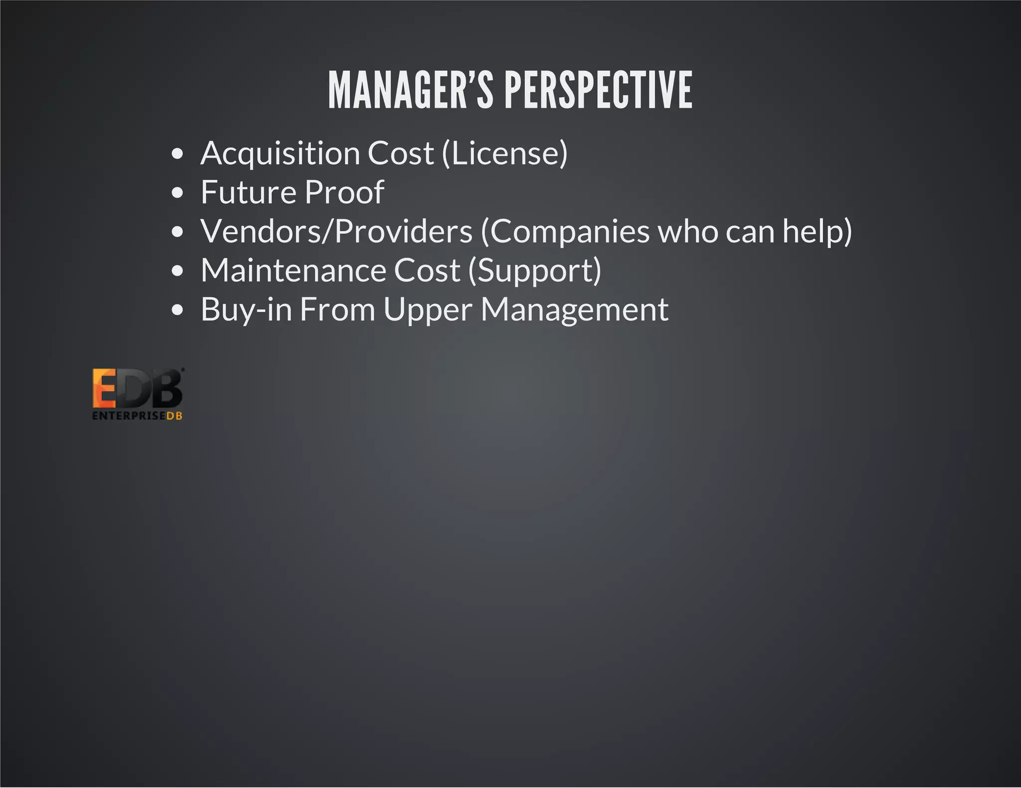 MANAGER'S PERSPECTIVE Acquisition Cost (License) Future Proof Vendors/Providers (Companies who can help) Maintenance Cost (Support) Buy-in From Upper Management 