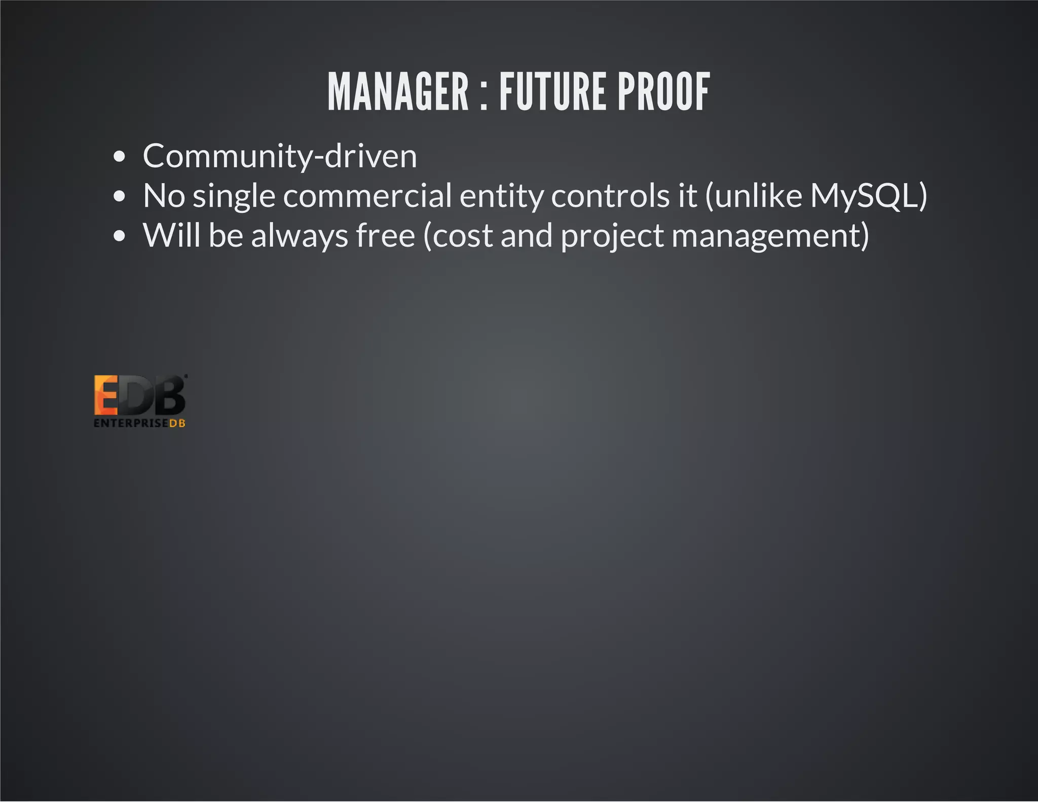 MANAGER : FUTURE PROOF Community-driven No single commercial entity controls it (unlike MySQL) Will be always free (cost and project management) 