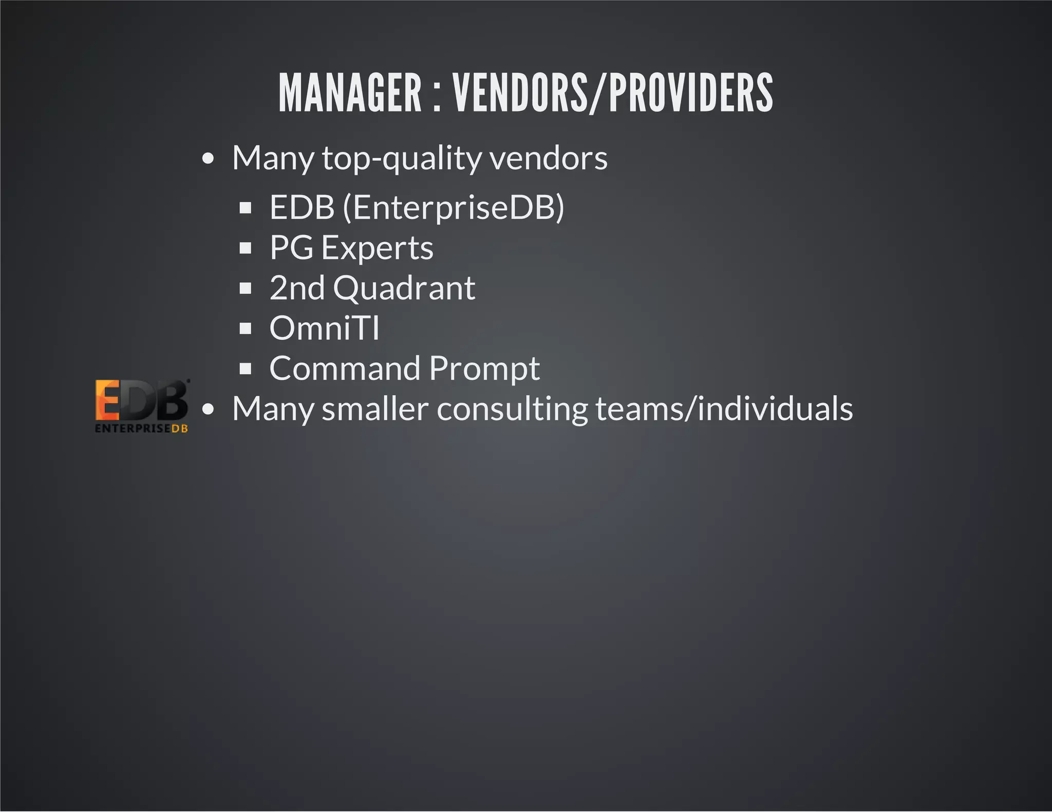 MANAGER : VENDORS/PROVIDERS Many top-quality vendors EDB (EnterpriseDB) PG Experts 2nd Quadrant OmniTI Command Prompt Many smaller consulting teams/individuals 