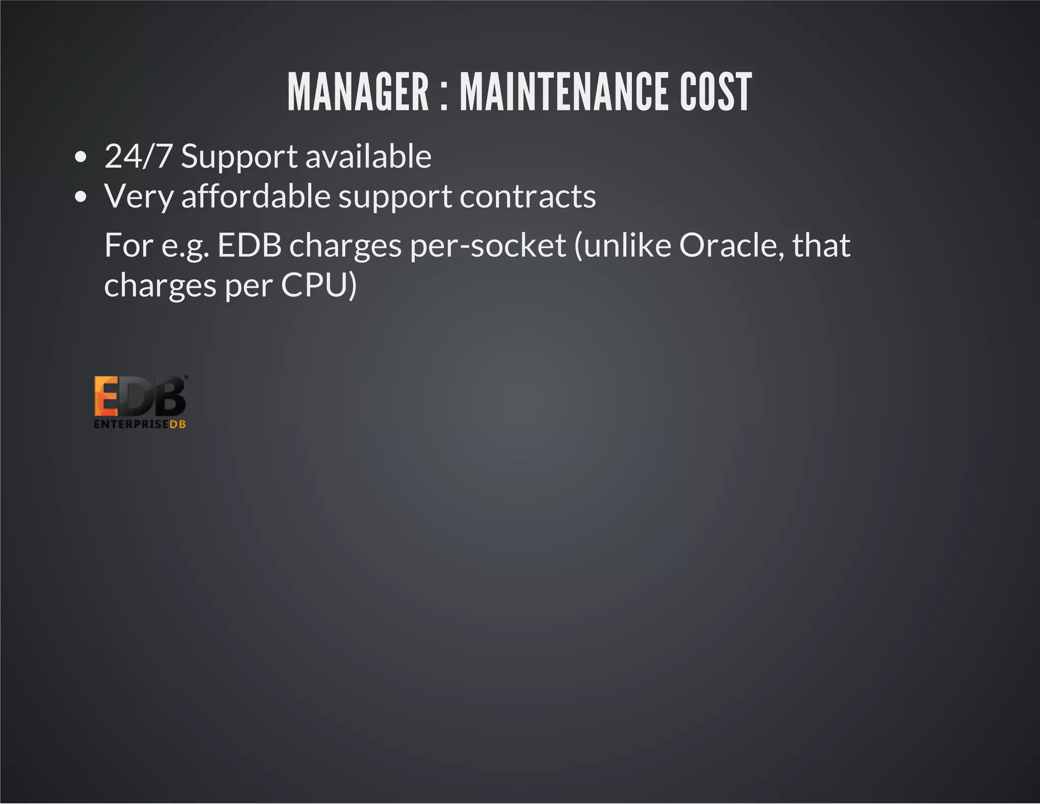 MANAGER : MAINTENANCE COST 24/7 Support available Very affordable support contracts For e.g. EDB charges per-socket (unlike Oracle, that charges per CPU) 