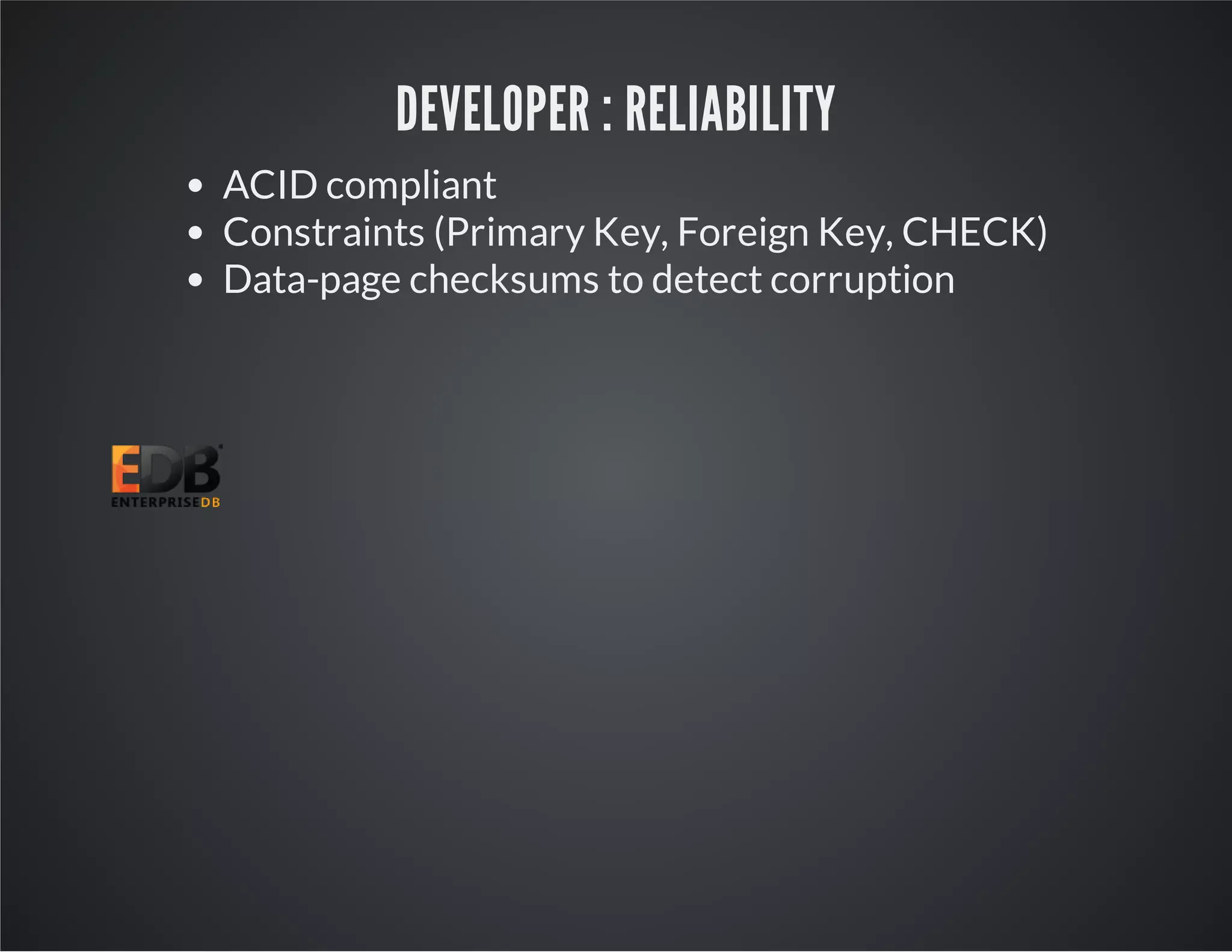 DEVELOPER : RELIABILITY ACID compliant Constraints (Primary Key, Foreign Key, CHECK) Data-page checksums to detect corruption 