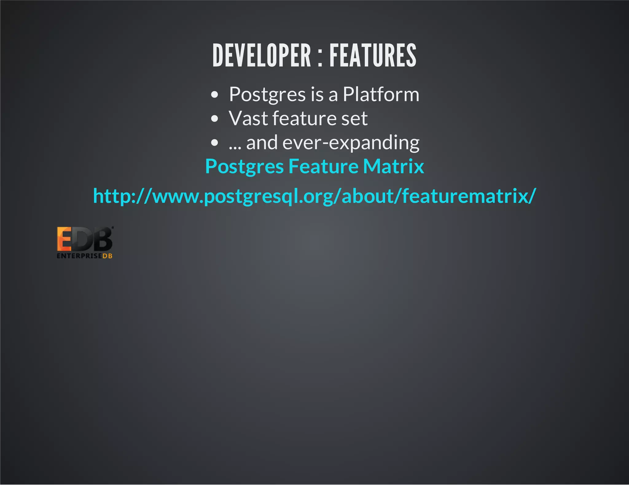 DEVELOPER : FEATURES Postgres is a Platform Vast feature set ... and ever-expanding Postgres Feature Matrix http://www.postgresql.org/about/featurematrix/ 