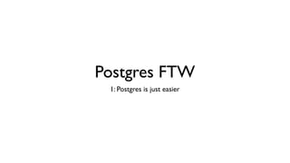 Postgres FTW
 1: Postgres is just easier
 