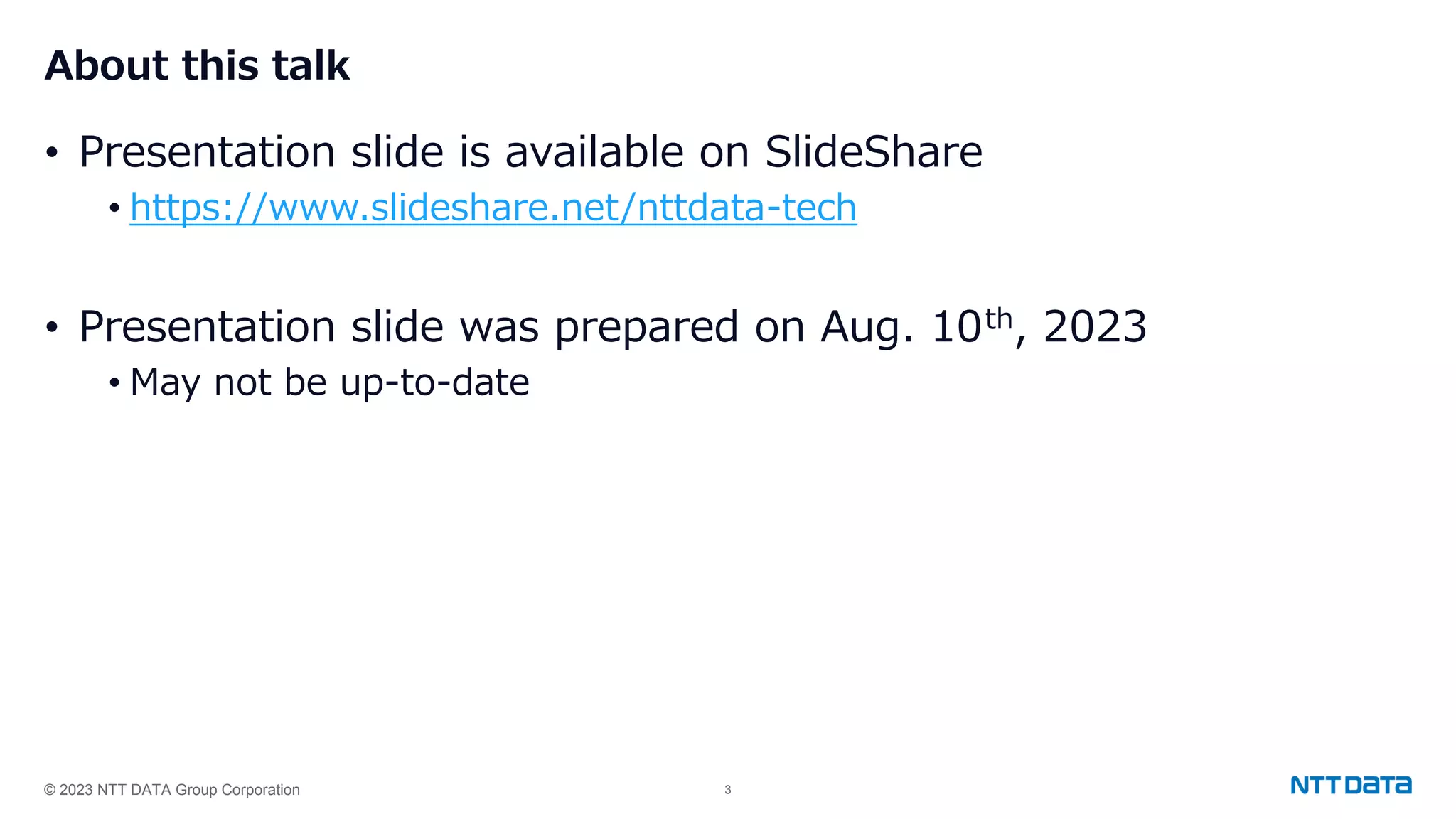 © 2023 NTT DATA Group Corporation 3 About this talk • Presentation slide is available on SlideShare • https://www.slideshare.net/nttdata-tech • Presentation slide was prepared on Aug. 10th, 2023 • May not be up-to-date 