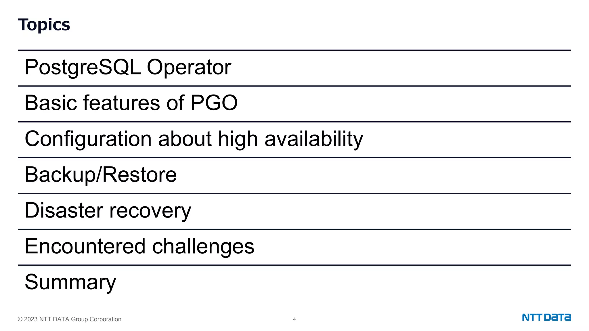 © 2023 NTT DATA Group Corporation 4 Topics PostgreSQL Operator Basic features of PGO Configuration about high availability Backup/Restore Disaster recovery Encountered challenges Summary 
