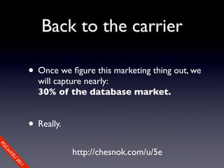 Back to the carrier

                • Once we ﬁgure this marketing thing out, we
                  will capture nearly:
                  30% of the database market.


                • Really.
PG




                            http://chesnok.com/u/5e
 Co
    nf.E
      U
        20
           11
 
