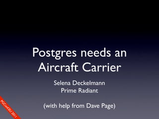 Postgres needs an
                          Aircraft Carrier
                              Selena Deckelmann
                                 Prime Radiant
So
PG




                           (with help from Dave Page)
   mCo
     e
       Cfo
       n
         .EU
           nfe
               re0
               2
                 n1c
                    1e
 