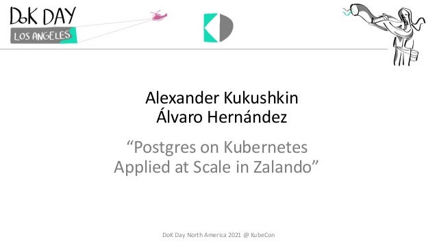 Alexander Kukushkin
Álvaro Hernández
DoK Day North America 2021 @ KubeCon
“Postgres on Kubernetes
Applied at Scale in Zalando”
 