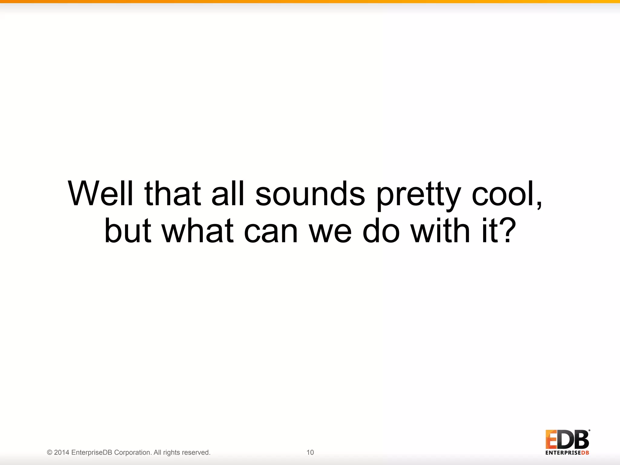 Well that all sounds pretty cool, 
but what can we do with it? 
© 2014 EnterpriseDB Corporation. All rights reserved. 10 
 