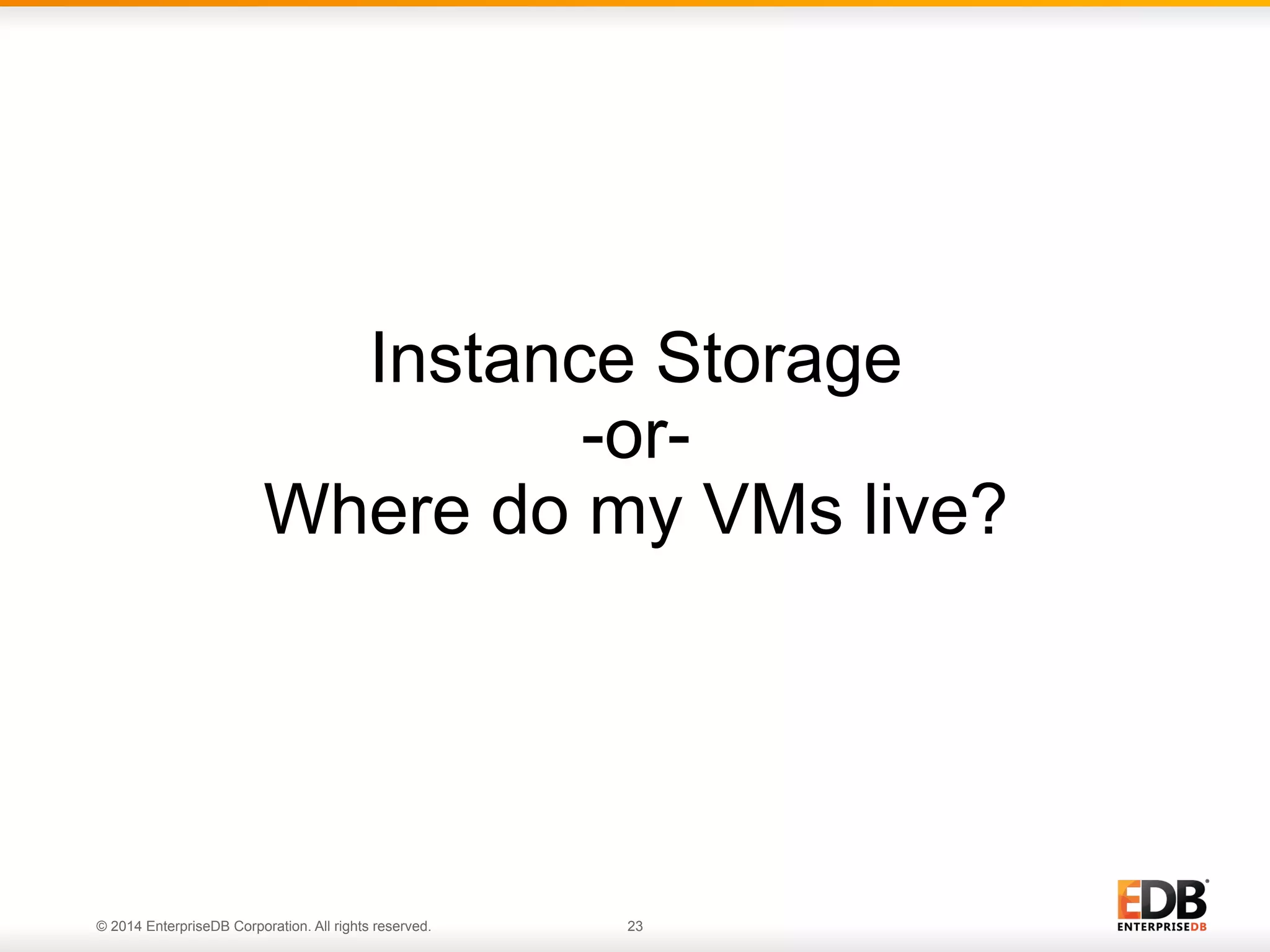 Instance Storage 
-or- 
Where do my VMs live? 
© 2014 EnterpriseDB Corporation. All rights reserved. 23 
 