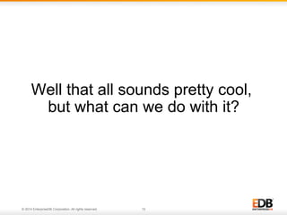 Well that all sounds pretty cool, 
but what can we do with it? 
© 2014 EnterpriseDB Corporation. All rights reserved. 10 
 