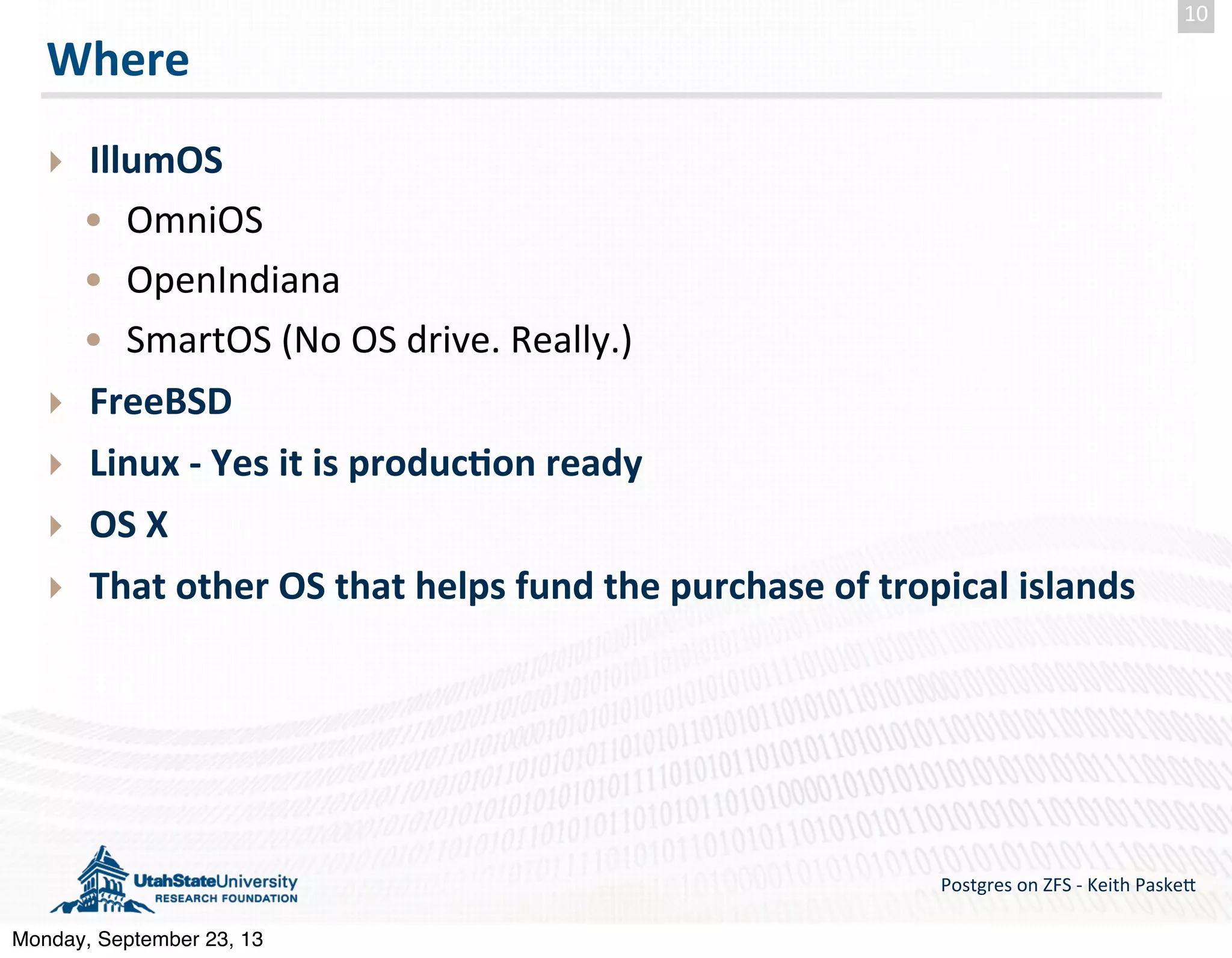 Where ‣ IllumOS • OmniOS • OpenIndiana • SmartOS  (No  OS  drive.  Really.) ‣ FreeBSD ‣ Linux  -­‐  Yes  it  is  produc-on  ready ‣ OS  X ‣ That  other  OS  that  helps  fund  the  purchase  of  tropical  islands Postgres  on  ZFS  -­‐  Keith  Paske5 10 Monday, September 23, 13 