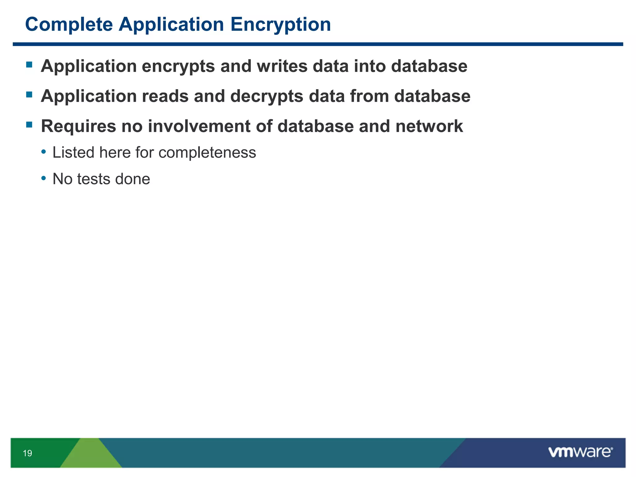 Complete Application Encryption  Application encrypts and writes data into database  Application reads and decrypts data from database  Requires no involvement of database and network • Listed here for completeness • No tests done 19 