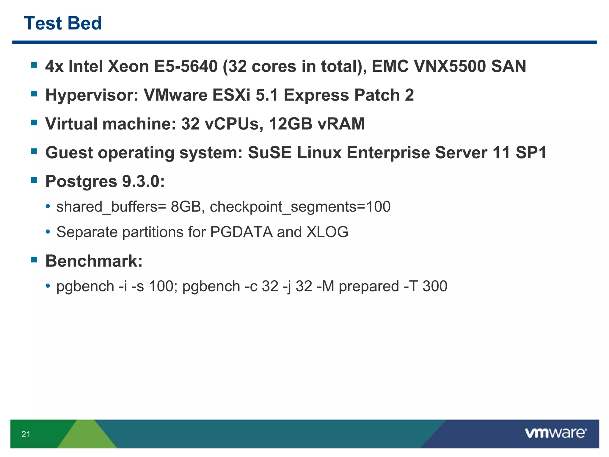 Test Bed      4x Intel Xeon E5-5640 (32 cores in total), EMC VNX5500 SAN Hypervisor: VMware ESXi 5.1 Express Patch 2 Virtual machine: 32 vCPUs, 12GB vRAM Guest operating system: SuSE Linux Enterprise Server 11 SP1 Postgres 9.3.0: • shared_buffers= 8GB, checkpoint_segments=100 • Separate partitions for PGDATA and XLOG  Benchmark: • pgbench -i -s 100; pgbench -c 32 -j 32 -M prepared -T 300 21 