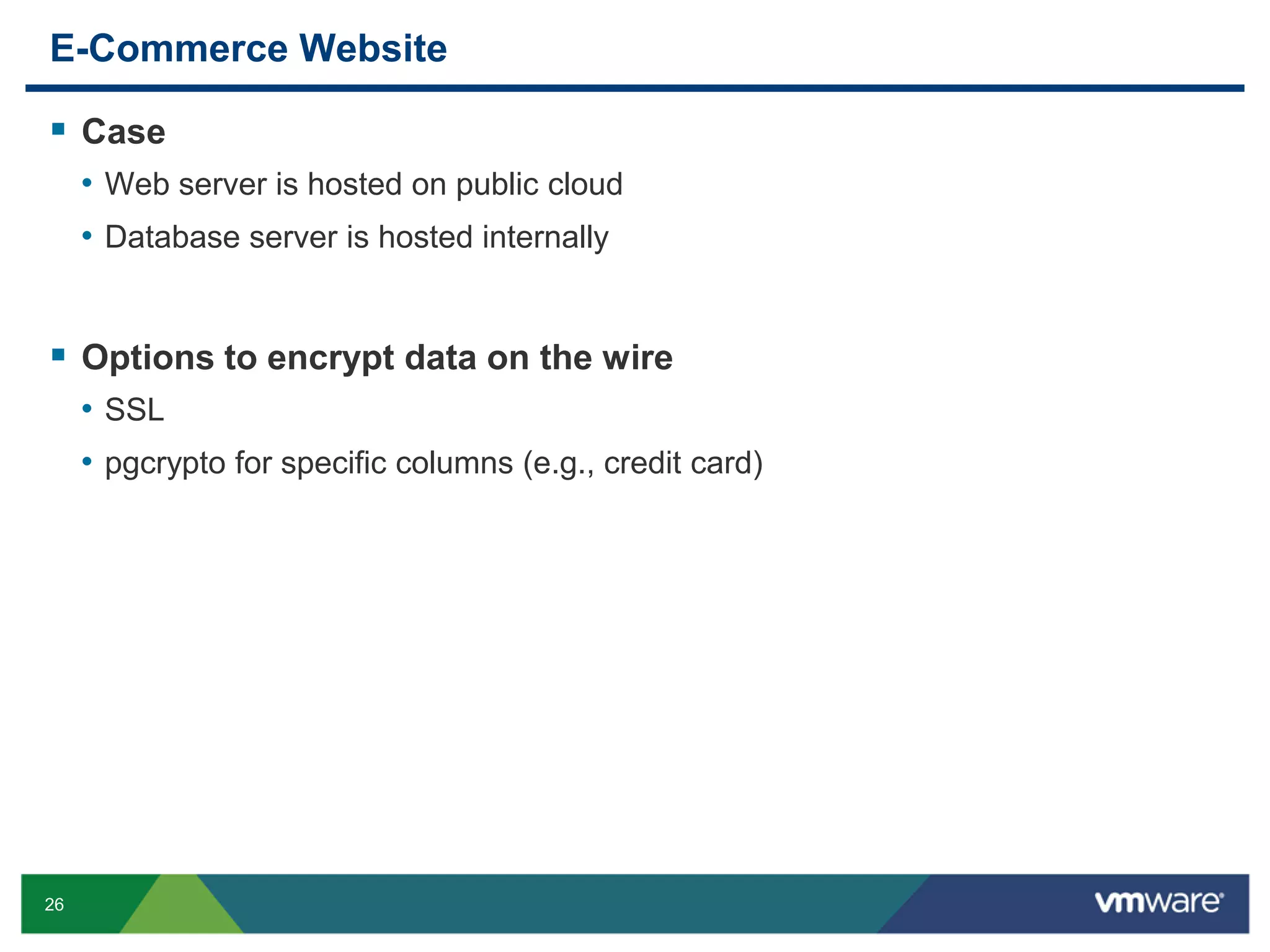 E-Commerce Website  Case • Web server is hosted on public cloud • Database server is hosted internally  Options to encrypt data on the wire • SSL • pgcrypto for specific columns (e.g., credit card) 26 