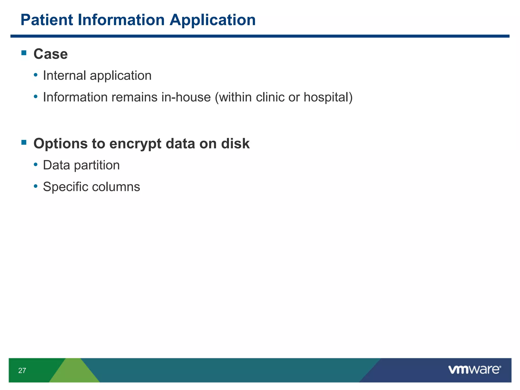 Patient Information Application  Case • Internal application • Information remains in-house (within clinic or hospital)  Options to encrypt data on disk • Data partition • Specific columns 27 