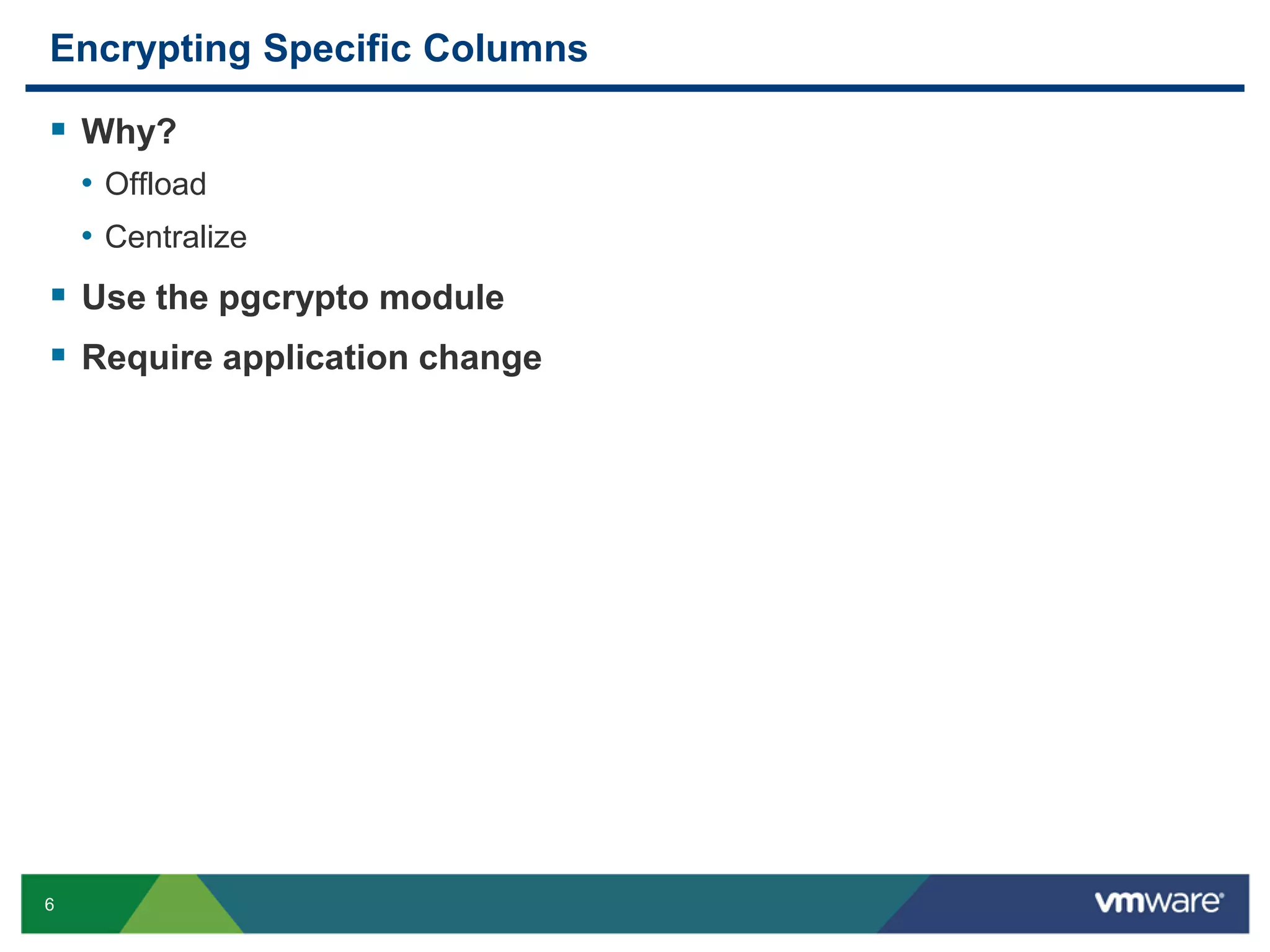 Encrypting Specific Columns  Why? • Offload • Centralize  Use the pgcrypto module  Require application change 6 